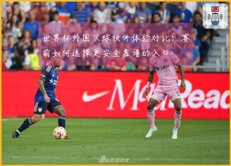 世界杯外围买球软件体验对比：赛前如何选择更安全靠谱的入口