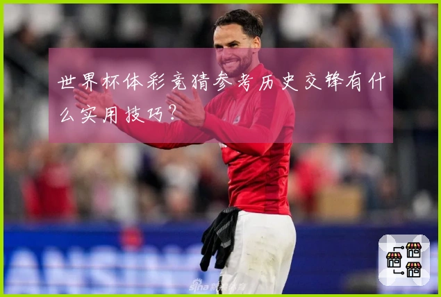 世界杯体彩竞猜参考历史交锋有什么实用技巧？