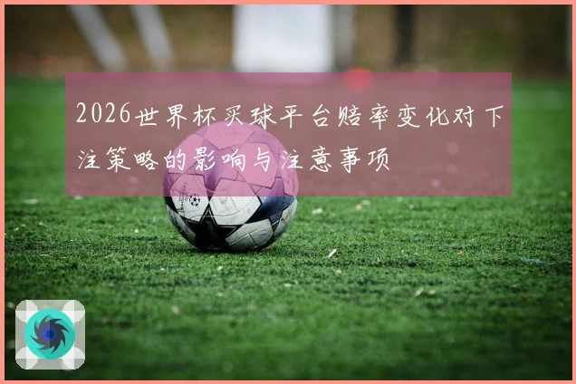 2026世界杯买球平台赔率变化对下注策略的影响与注意事项