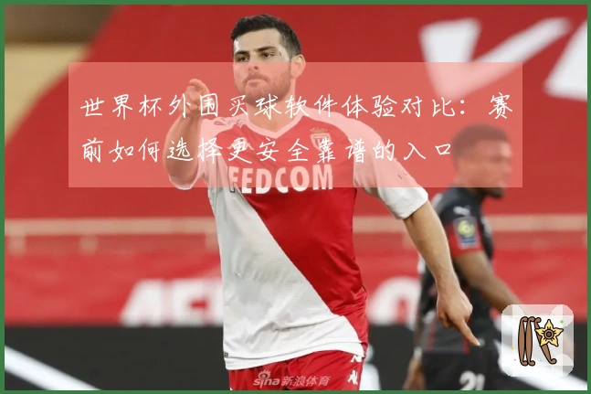 世界杯外围买球软件体验对比：赛前如何选择更安全靠谱的入口